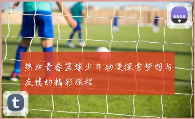 热血青春篮球少年动漫探索梦想与友情的精彩旅程