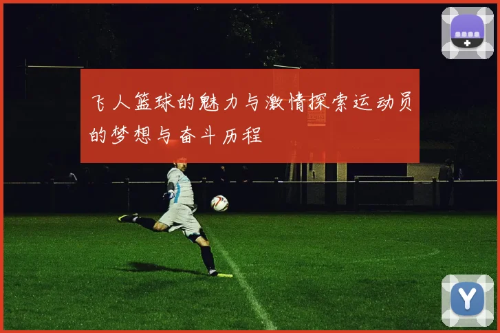 飞人篮球的魅力与激情探索运动员的梦想与奋斗历程