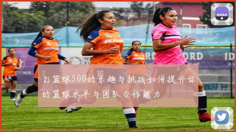 打篮球500的乐趣与挑战如何提升你的篮球水平与团队合作能力