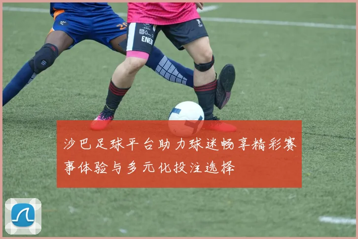 沙巴足球平台助力球迷畅享精彩赛事体验与多元化投注选择