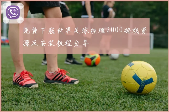 免费下载世界足球经理2000游戏资源及安装教程分享