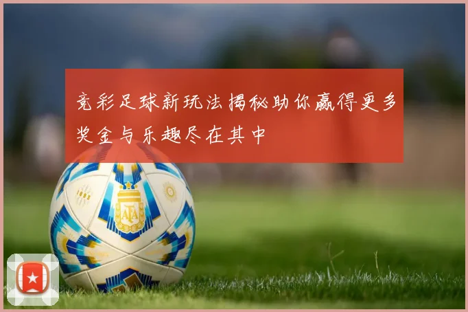 竞彩足球新玩法揭秘助你赢得更多奖金与乐趣尽在其中