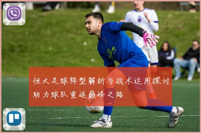 恒大足球阵型解析与战术运用探讨助力球队重返巅峰之路